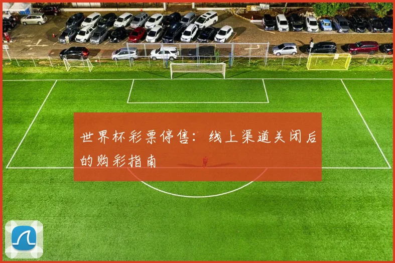 世界杯彩票停售：线上渠道关闭后的购彩指南
