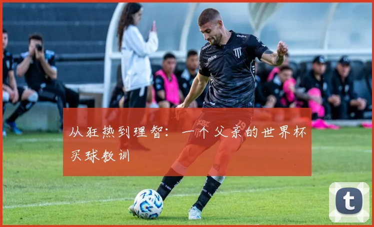 从狂热到理智:一个父亲的世界杯买球教训