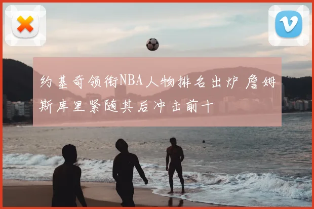 约基奇领衔NBA人物排名出炉 詹姆斯库里紧随其后冲击前十