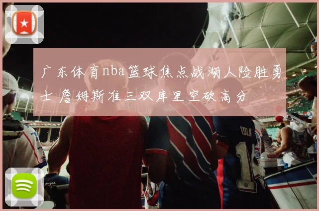 广东体育nba篮球焦点战湖人险胜勇士 詹姆斯准三双库里空砍高分