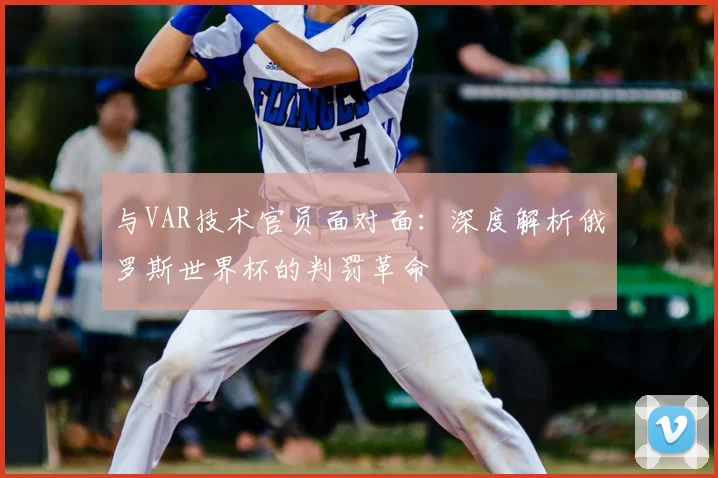 与VAR技术官员面对面:深度解析俄罗斯世界杯的判罚革命