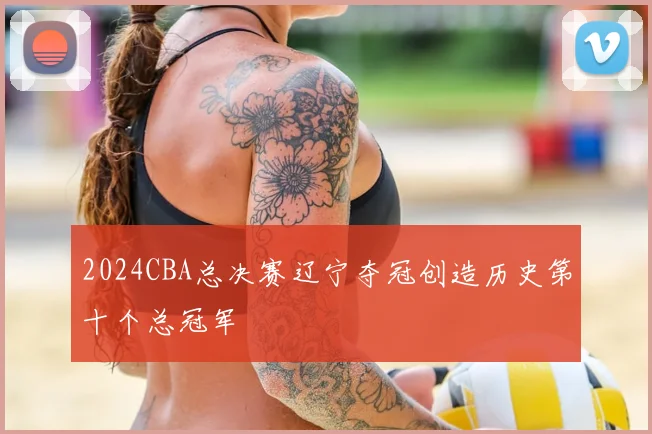 2024CBA总决赛辽宁夺冠创造历史第十个总冠军