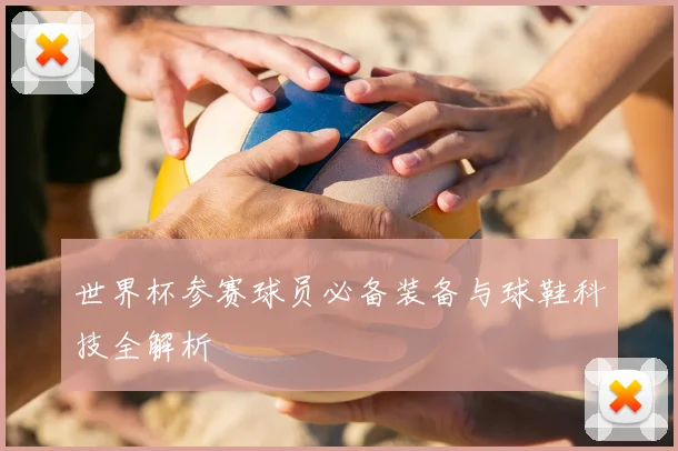 世界杯参赛球员必备装备与球鞋科技全解析