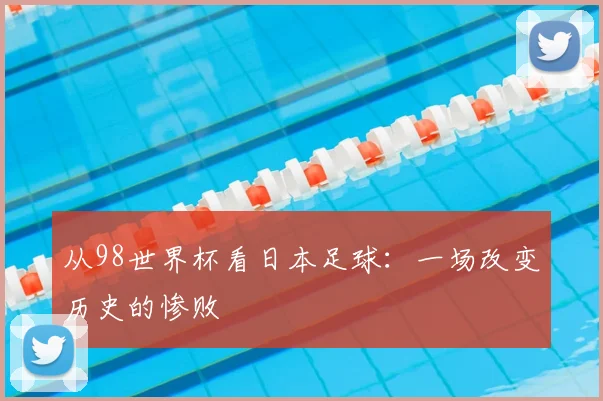 从98世界杯看日本足球:一场改变历史的惨败