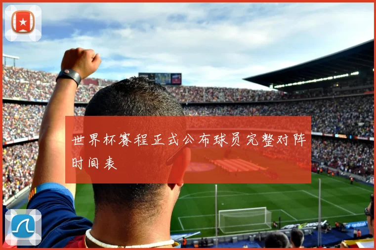 世界杯赛程正式公布球员完整对阵时间表