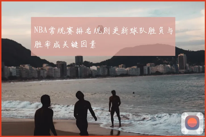 NBA常规赛排名规则更新球队胜负与胜率成关键因素