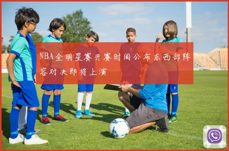 NBA全明星赛开赛时间公布东西部阵容对决即将上演