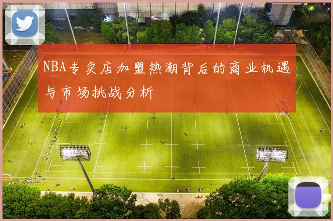 NBA专卖店加盟热潮背后的商业机遇与市场挑战分析
