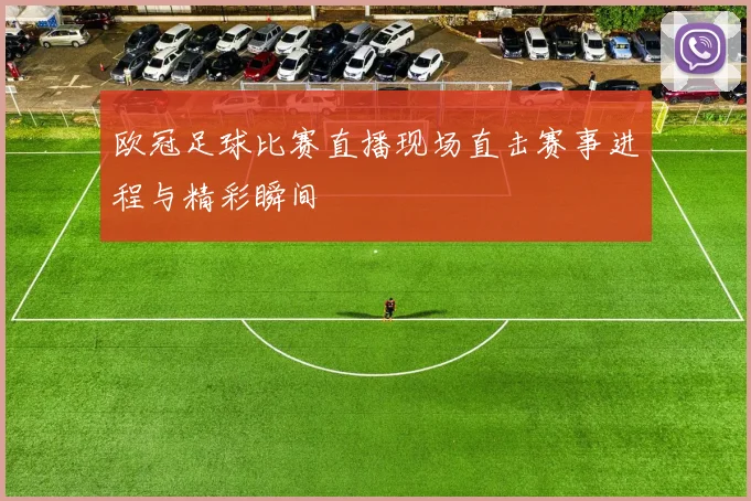 欧冠足球比赛直播现场直击赛事进程与精彩瞬间