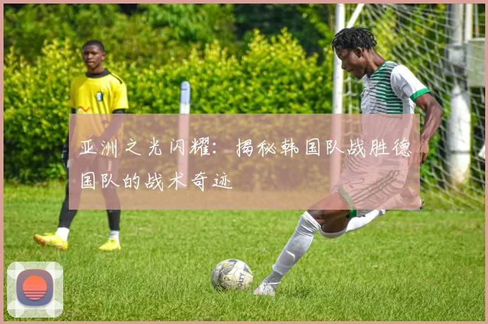 亚洲之光闪耀：揭秘韩国队战胜德国队的战术奇迹