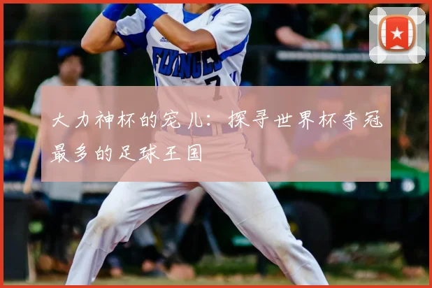 大力神杯的宠儿:探寻世界杯夺冠最多的足球王国