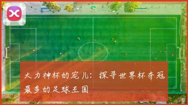 大力神杯的宠儿：探寻世界杯夺冠最多的足球王国