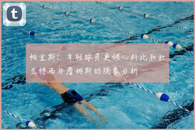 帕金斯：年轻球员更倾心科比和杜兰特而非詹姆斯的现象分析