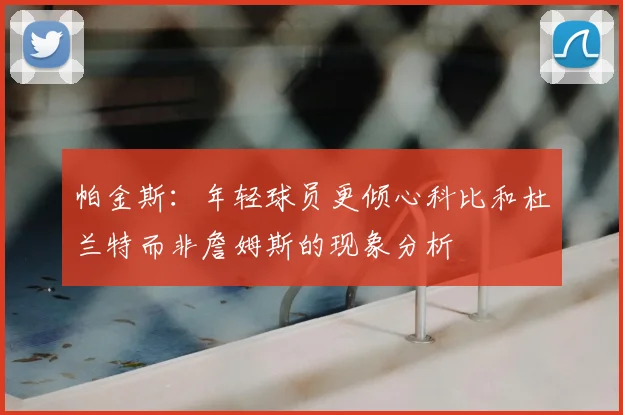 帕金斯:年轻球员更倾心科比和杜兰特而非詹姆斯的现象分析