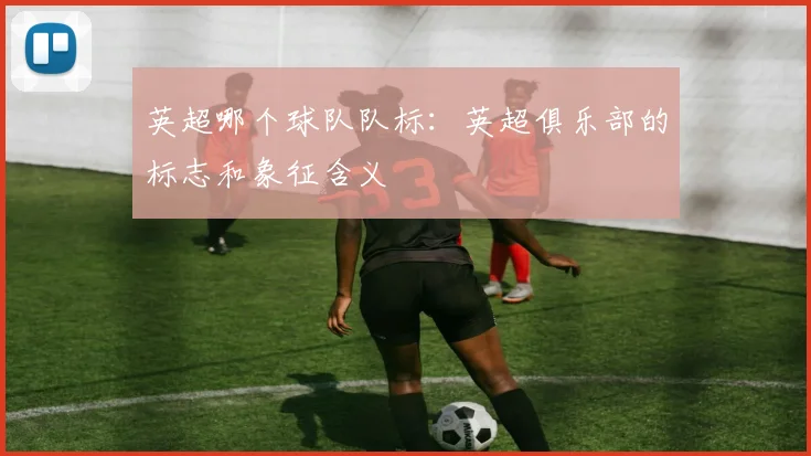 英超哪个球队队标:英超俱乐部的标志和象征含义