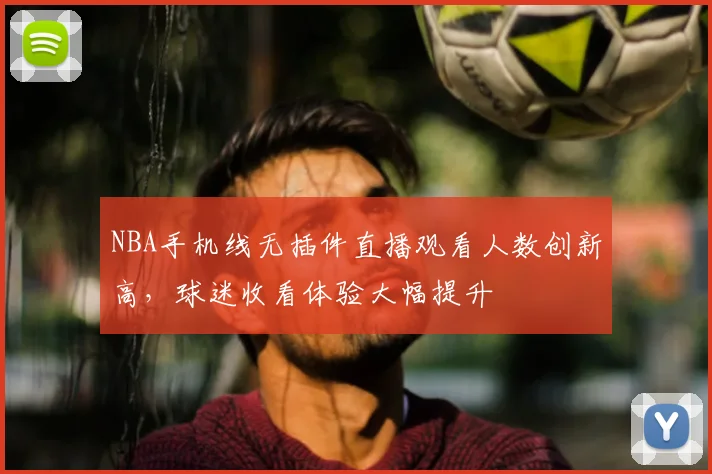 NBA手机线无插件直播观看人数创新高,球迷收看体验大幅提升