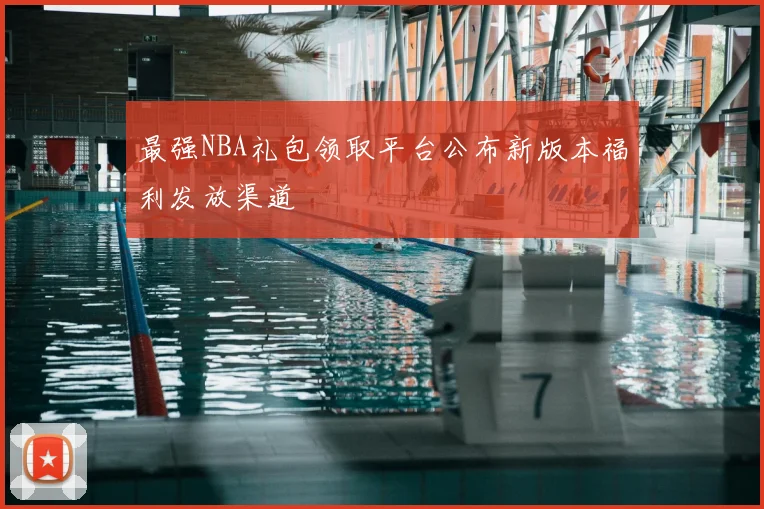 最强NBA礼包领取平台公布新版本福利发放渠道