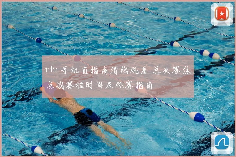 nba手机直播高清线观看 总决赛焦点战赛程时间及观赛指南