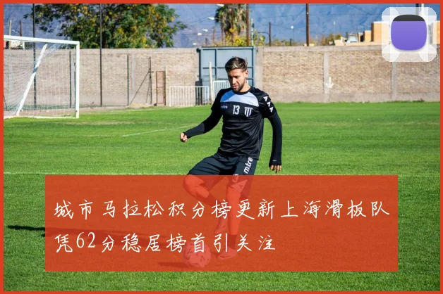 城市马拉松积分榜更新上海滑板队凭62分稳居榜首引关注