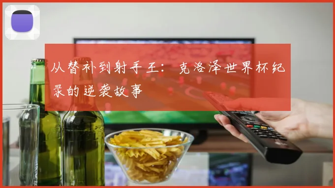从替补到射手王:克洛泽世界杯纪录的逆袭故事