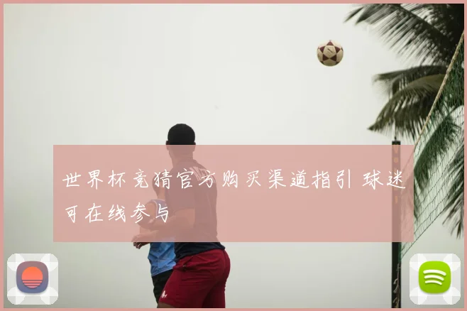 世界杯竞猜官方购买渠道指引 球迷可在线参与