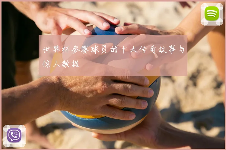 世界杯参赛球员的十大传奇故事与惊人数据