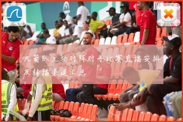火箭队主场对阵对手比赛直播安排及转播渠道汇总