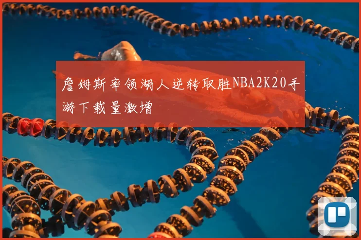 詹姆斯率领湖人逆转取胜NBA2K20手游下载量激增