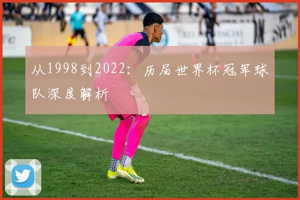 从1998到2022:历届世界杯冠军球队深度解析