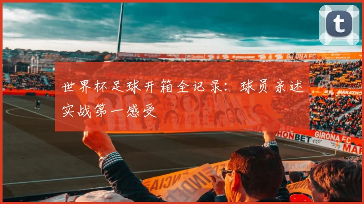世界杯足球开箱全记录：球员亲述实战第一感受