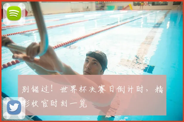 别错过！世界杯决赛日倒计时，精彩收官时刻一览