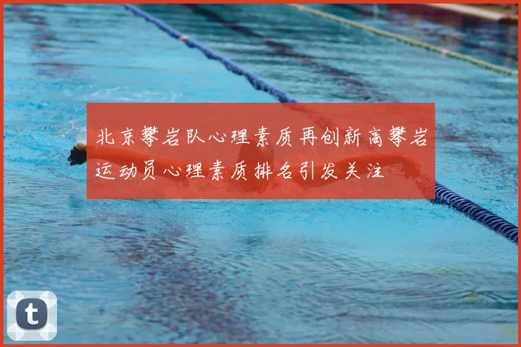 北京攀岩队心理素质再创新高攀岩运动员心理素质排名引发关注