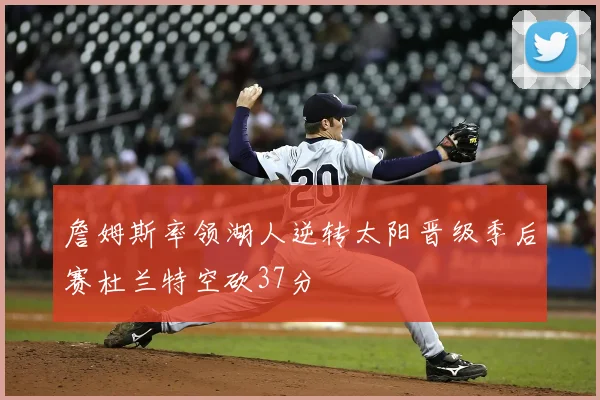 詹姆斯率领湖人逆转太阳晋级季后赛杜兰特空砍37分