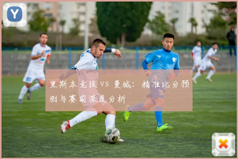里斯本竞技 vs 曼城:精准比分预测与赛前深度分析