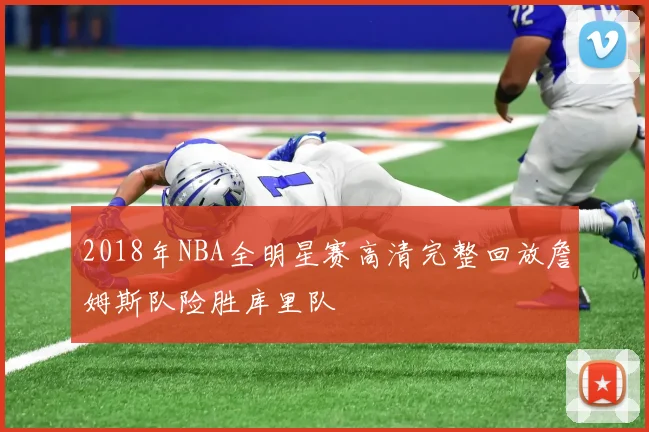 2018年NBA全明星赛高清完整回放詹姆斯队险胜库里队
