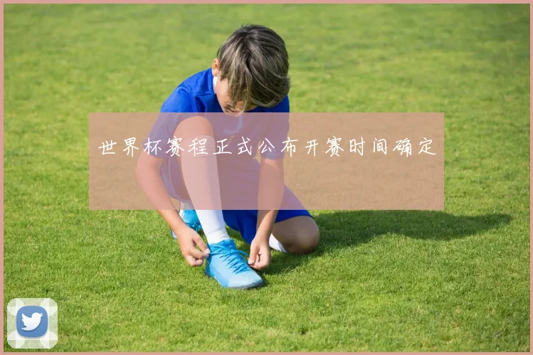世界杯赛程正式公布开赛时间确定
