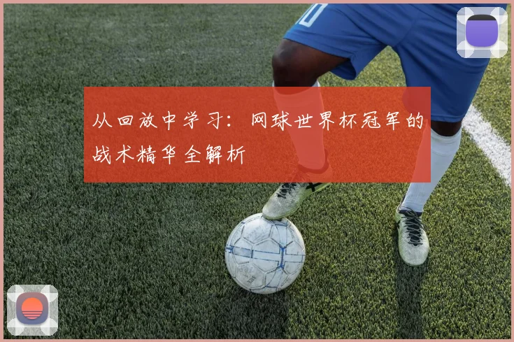 从回放中学习:网球世界杯冠军的战术精华全解析