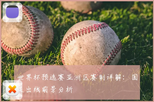 世界杯预选赛亚洲区赛制详解:国足出线前景分析