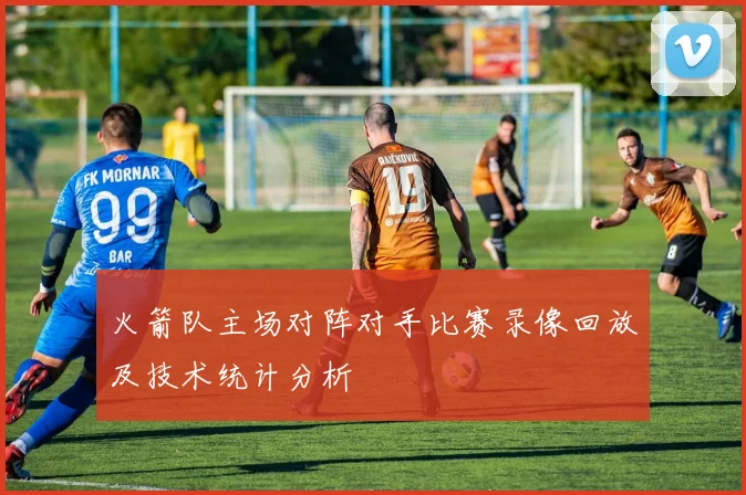 火箭队主场对阵对手比赛录像回放及技术统计分析