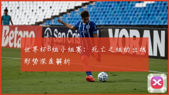 世界杯B组小组赛:死亡之组的出线形势深度解析