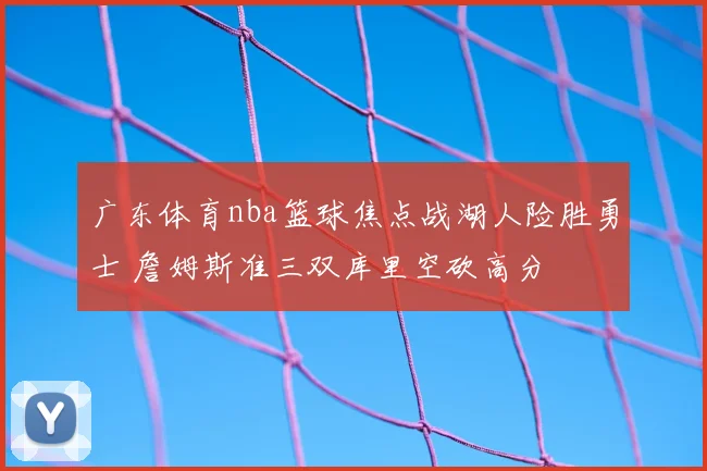 广东体育nba篮球焦点战湖人险胜勇士 詹姆斯准三双库里空砍高分