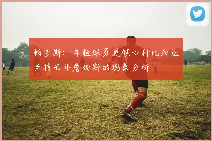 帕金斯：年轻球员更倾心科比和杜兰特而非詹姆斯的现象分析