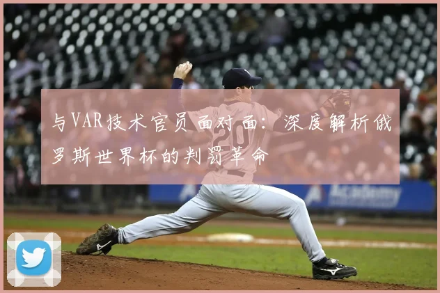 与VAR技术官员面对面:深度解析俄罗斯世界杯的判罚革命