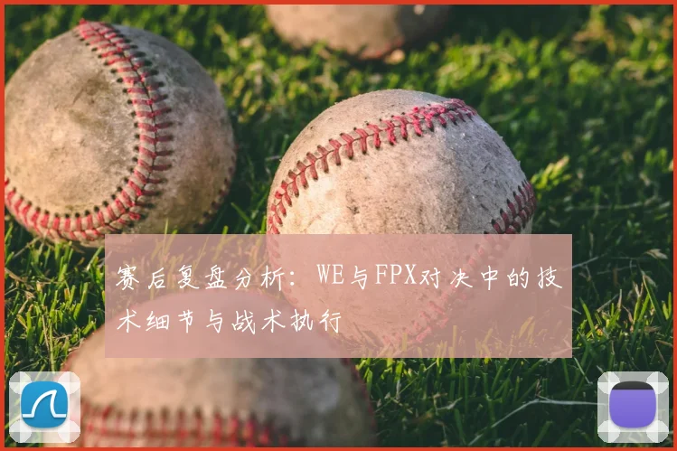 赛后复盘分析:WE与FPX对决中的技术细节与战术执行