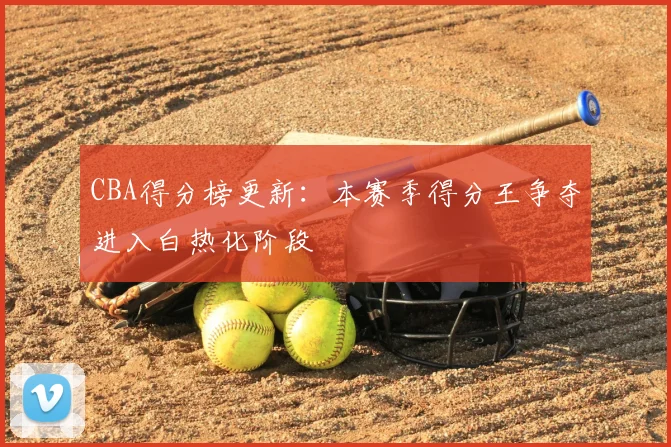 CBA得分榜更新：本赛季得分王争夺进入白热化阶段
