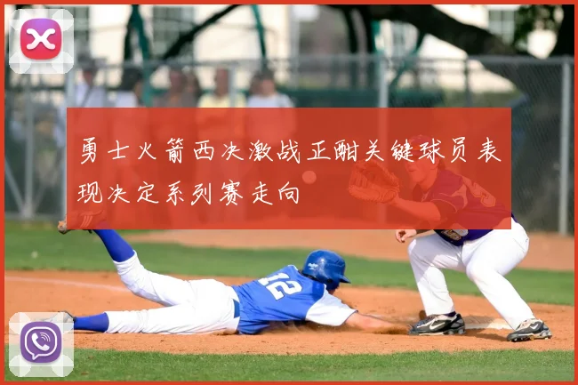 勇士火箭西决激战正酣关键球员表现决定系列赛走向