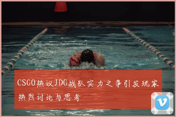 CSGO热议JDG战队实力之争引发玩家热烈讨论与思考