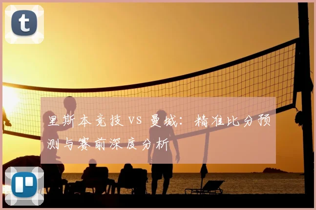 里斯本竞技 vs 曼城:精准比分预测与赛前深度分析
