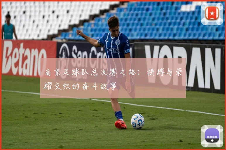 南京足球队总决赛之路：拼搏与荣耀交织的奋斗故事