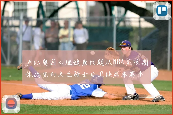 卢比奥因心理健康问题从NBA无限期休战克利夫兰骑士后卫缺席本赛季